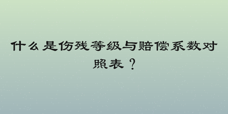 什么是伤残等级与赔偿系数对照表？