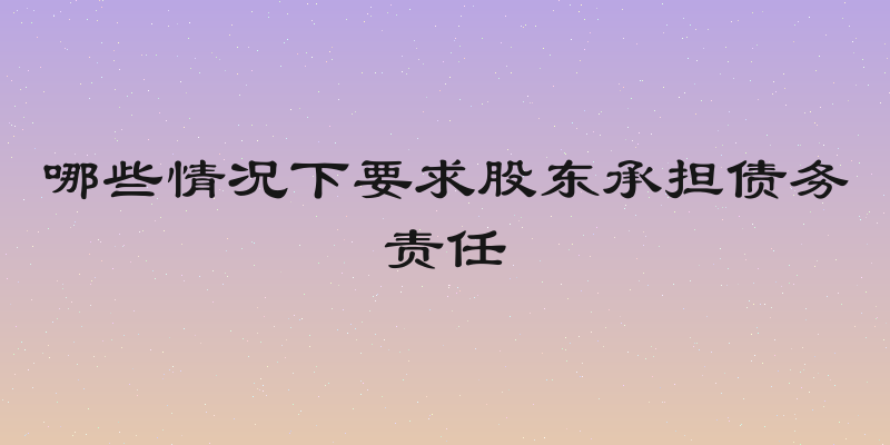 哪些情况下要求股东承担债务责任