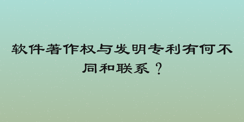 软件著作权与发明专利有何不同和联系？