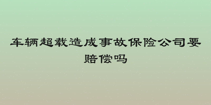 车辆超载造成事故保险公司要赔偿吗