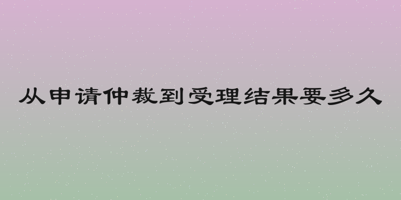 从申请仲裁到受理结果要多久