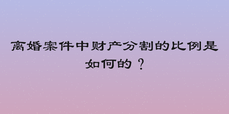 离婚案件中财产分割的比例是如何的？