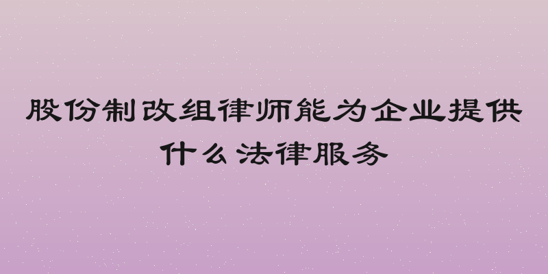 股份制改组律师能为企业提供什么法律服务
