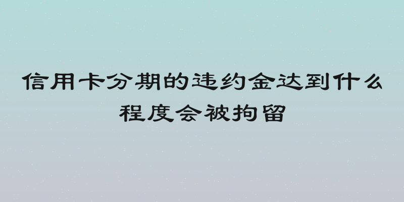 信用卡分期的违约金达到什么程度会被拘留