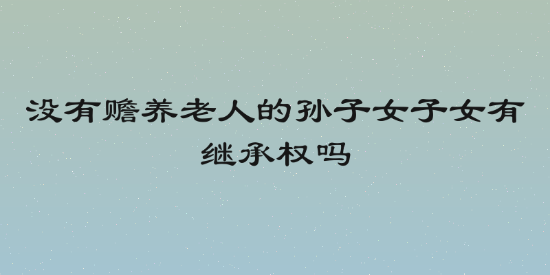 没有赡养老人的孙子女子女有继承权吗