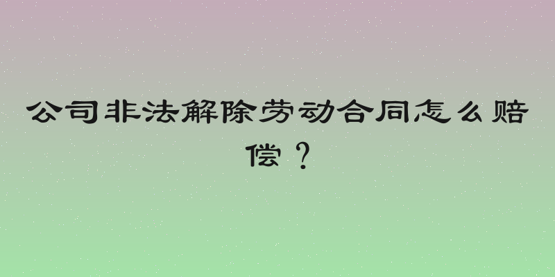 公司非法解除劳动合同怎么赔偿？