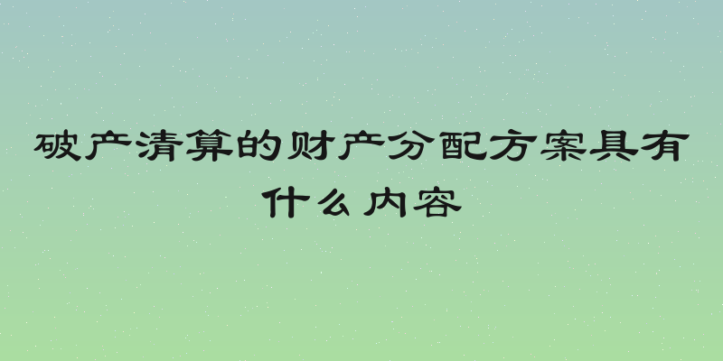 破产清算的财产分配方案具有什么内容
