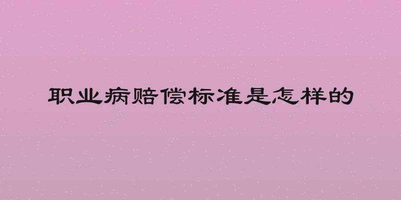 职业病赔偿标准是怎样的