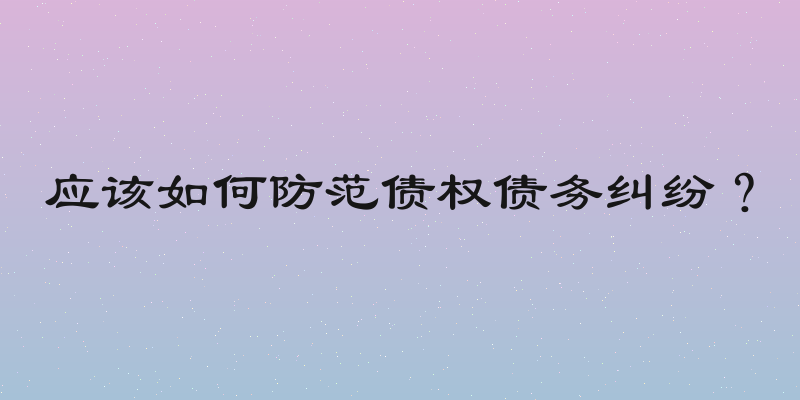 应该如何防范债权债务纠纷？