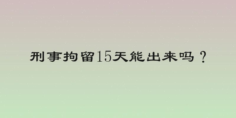 刑事拘留15天能出来吗？