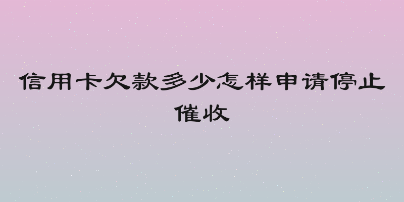 信用卡欠款多少怎样申请停止催收