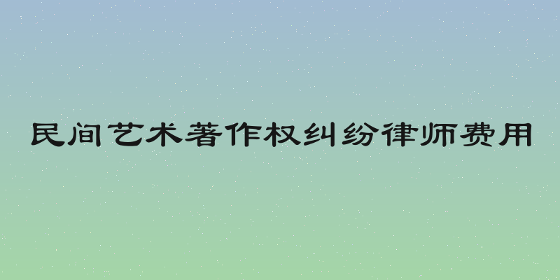 民间艺术著作权纠纷律师费用