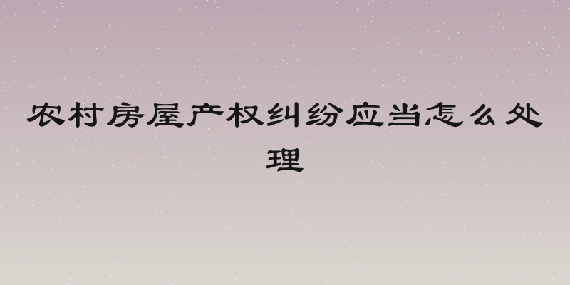 农村房屋产权纠纷应当怎么处理