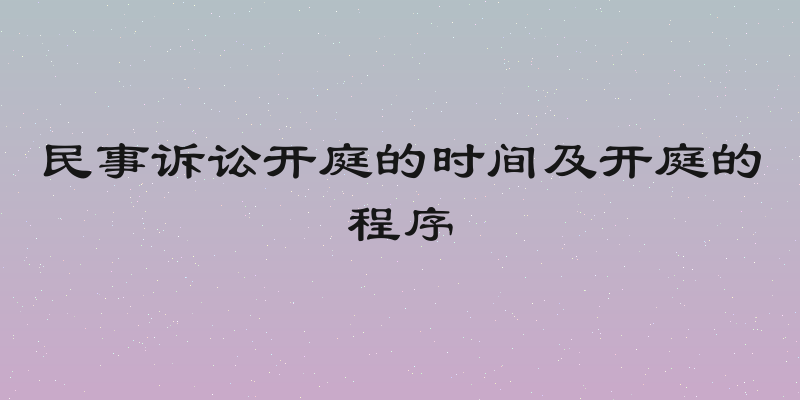 民事诉讼开庭的时间及开庭的程序