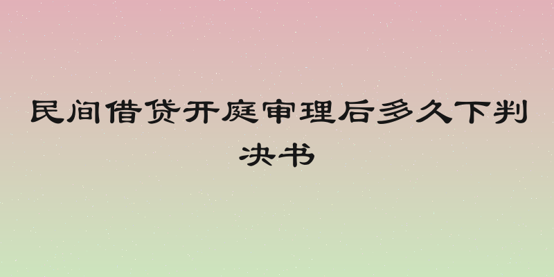 民间借贷开庭审理后多久下判决书
