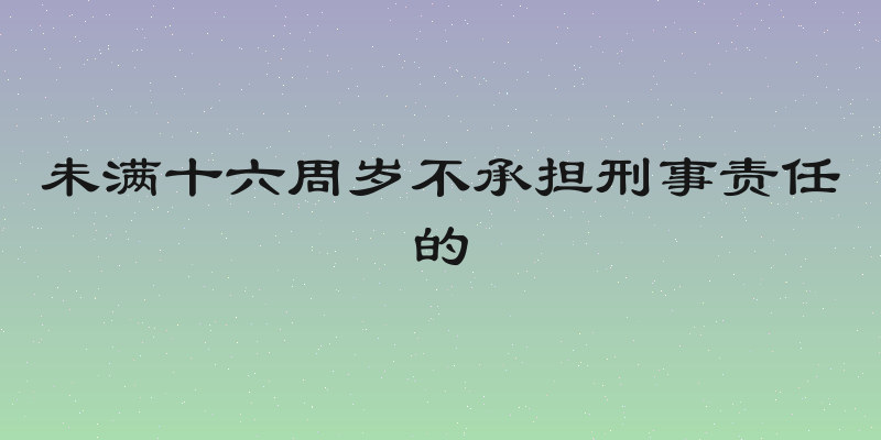 未满十六周岁不承担刑事责任的