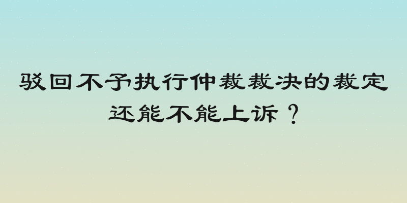 驳回不予执行仲裁裁决的裁定还能不能上诉？