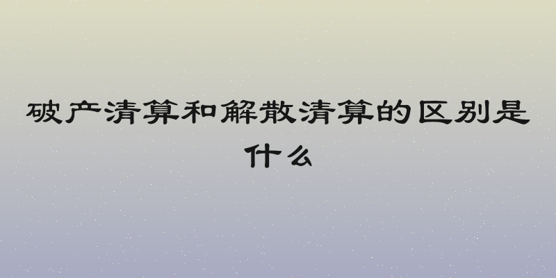 破产清算和解散清算的区别是什么