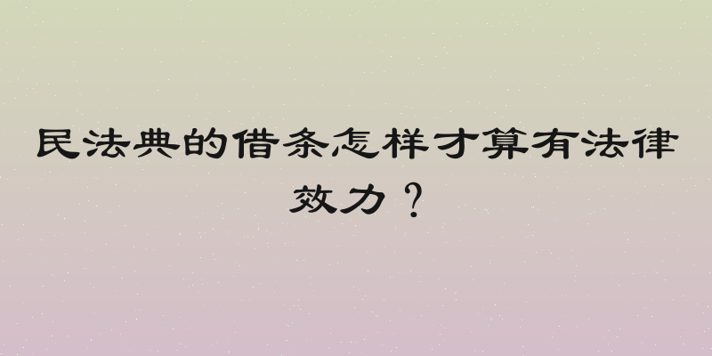 民法典的借条怎样才算有法律效力？