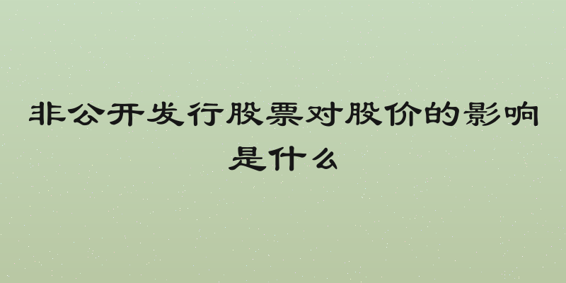 非公开发行股票对股价的影响是什么