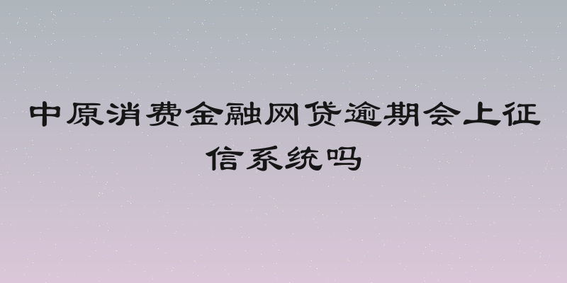 中原消费金融网贷逾期会上征信系统吗