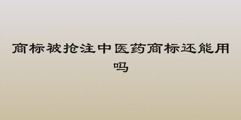 商标被抢注中医药商标还能用吗