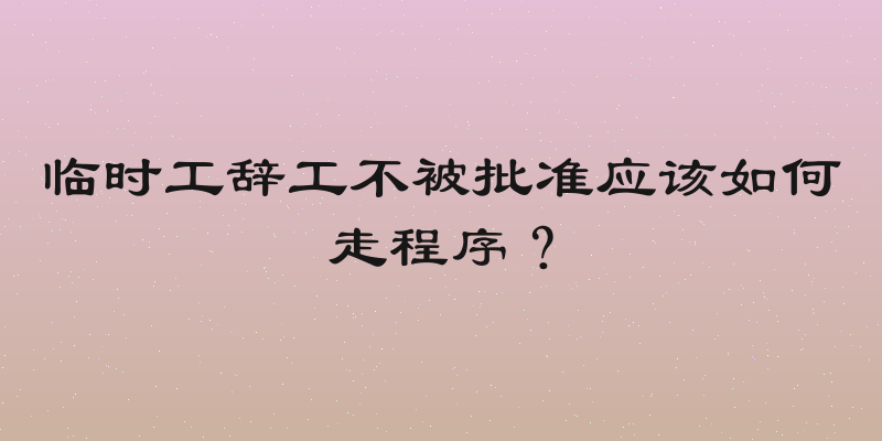 临时工辞工不被批准应该如何走程序？
