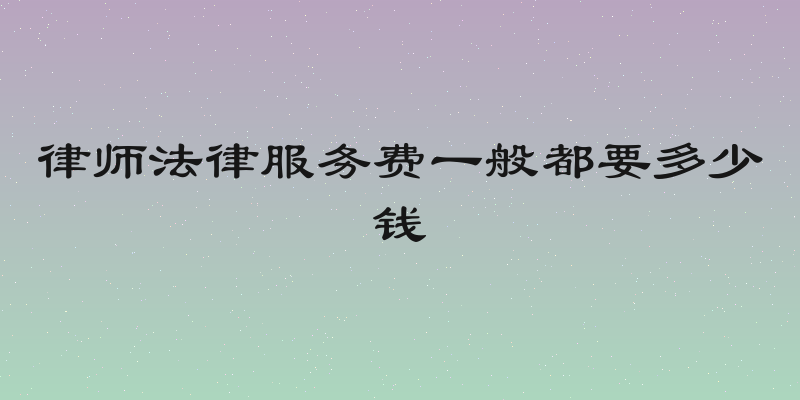律师法律服务费一般都要多少钱