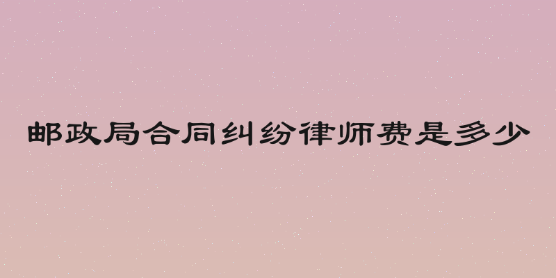 邮政局合同纠纷律师费是多少