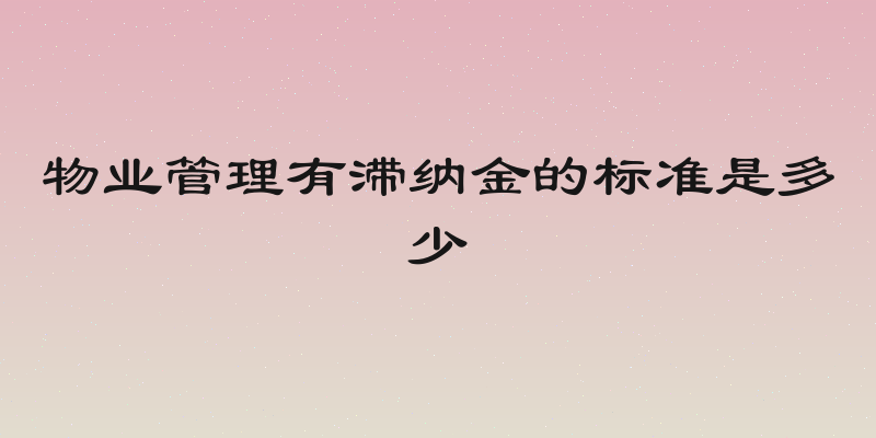 物业管理有滞纳金的标准是多少