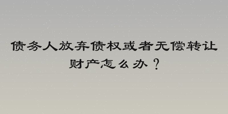 债务人放弃债权或者无偿转让财产怎么办？