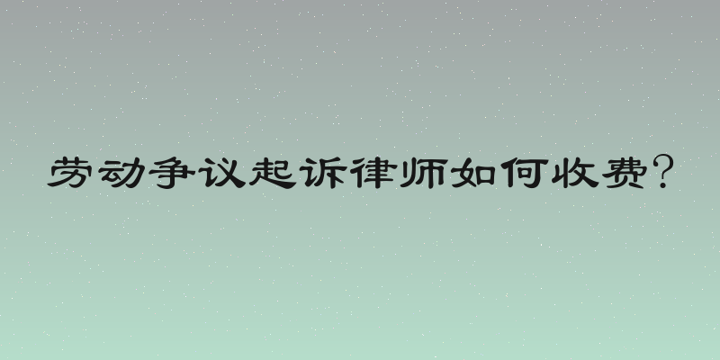劳动争议起诉律师如何收费?