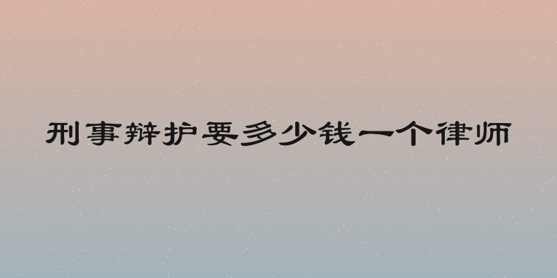 刑事辩护要多少钱一个律师