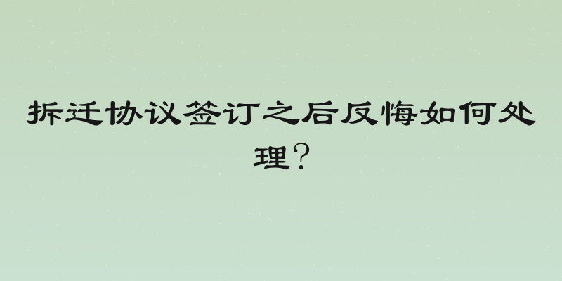 拆迁协议签订之后反悔如何处理?