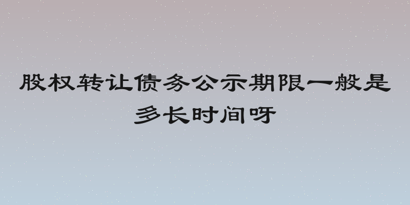 股权转让债务公示期限一般是多长时间呀