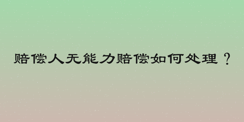 赔偿人无能力赔偿如何处理？
