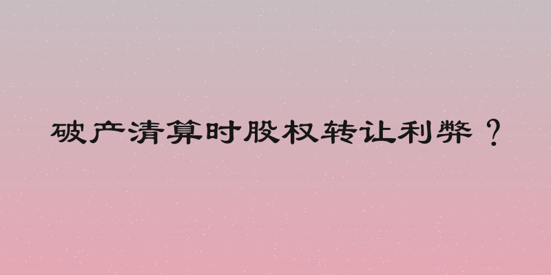 破产清算时股权转让利弊？