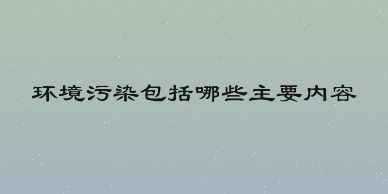 环境污染包括哪些主要内容