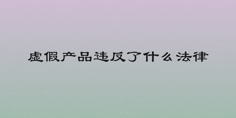 虚假产品违反了什么法律