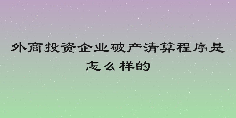 外商投资企业破产清算程序是怎么样的