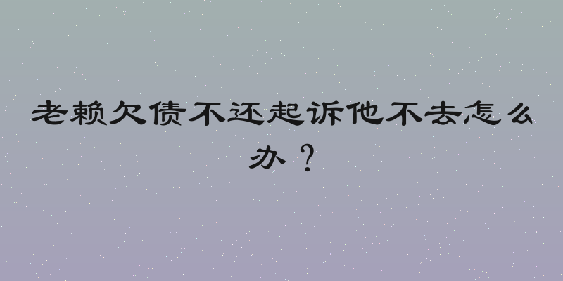 老赖欠债不还起诉他不去怎么办？