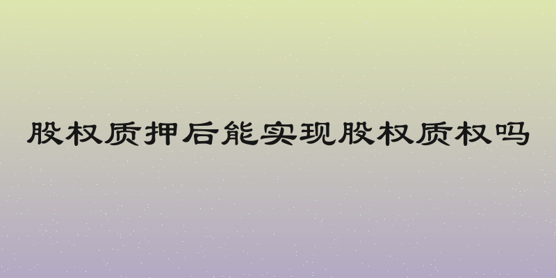 股权质押后能实现股权质权吗
