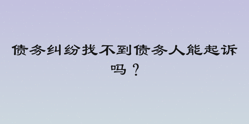 债务纠纷找不到债务人能起诉吗？