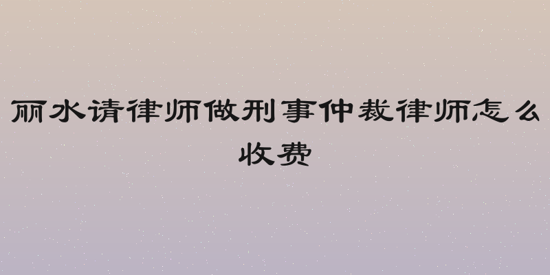 丽水请律师做刑事仲裁律师怎么收费