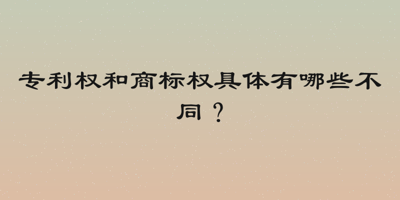 专利权和商标权具体有哪些不同？