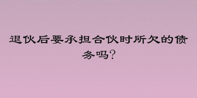 退伙后要承担合伙时所欠的债务吗?