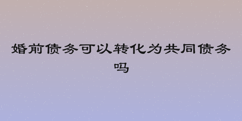 婚前债务可以转化为共同债务吗