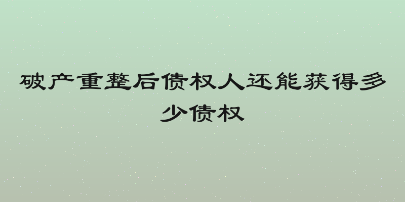 破产重整后债权人还能获得多少债权