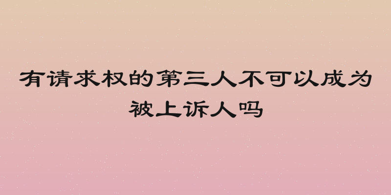有请求权的第三人不可以成为被上诉人吗