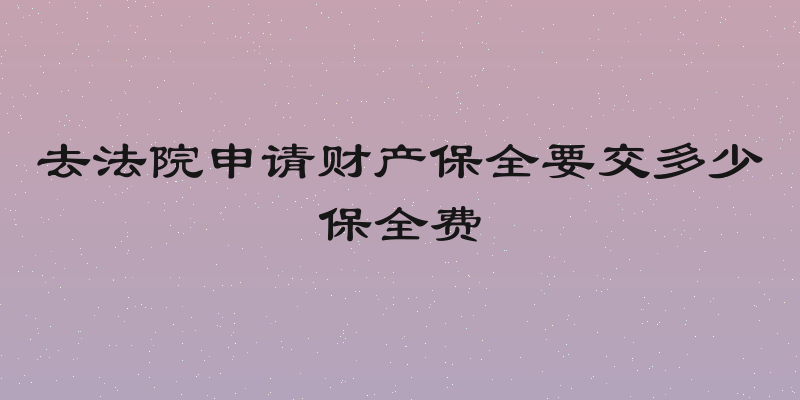 去法院申请财产保全要交多少保全费